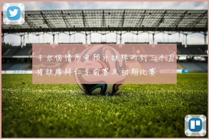 卡尔伤情严重预计缺阵两到三个月将缺席拜仁季前赛及初期比赛