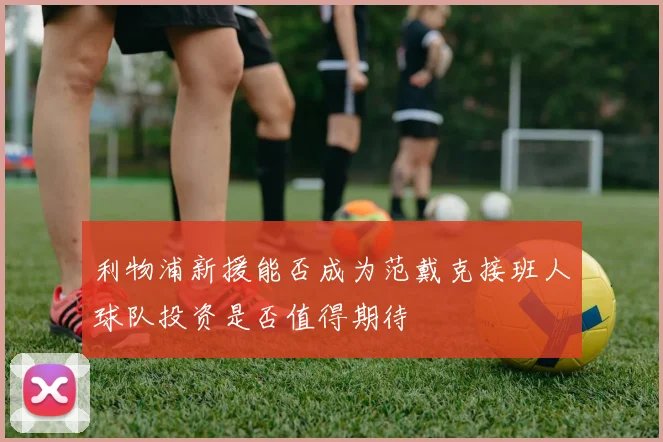 利物浦新援能否成为范戴克接班人球队投资是否值得期待