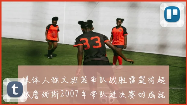 媒体人称文班若率队战胜雷霆将超越詹姆斯2007年带队进决赛的成就