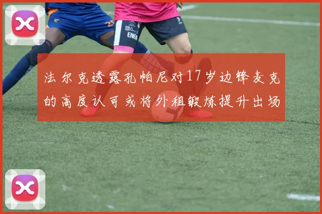 法尔克透露孔帕尼对17岁边锋麦克的高度认可或将外租锻炼提升出场机会