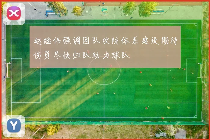 赵继伟强调团队攻防体系建设期待伤员尽快归队助力球队