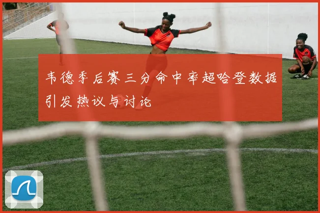 韦德季后赛三分命中率超哈登数据引发热议与讨论