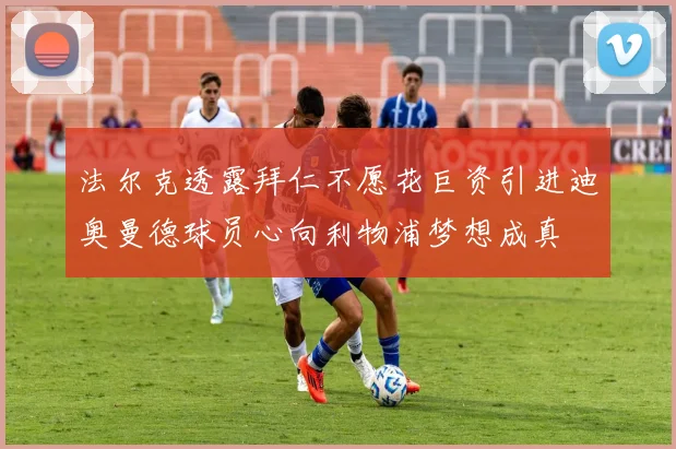 法尔克透露拜仁不愿花巨资引进迪奥曼德球员心向利物浦梦想成真