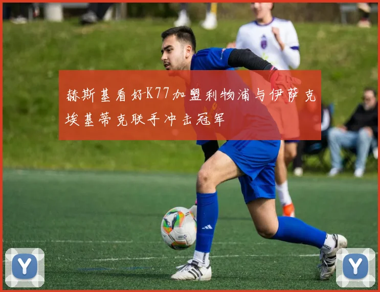 赫斯基看好K77加盟利物浦与伊萨克埃基蒂克联手冲击冠军
