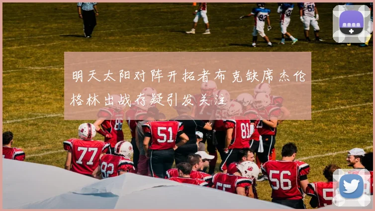 明天太阳对阵开拓者布克缺席杰伦格林出战存疑引发关注