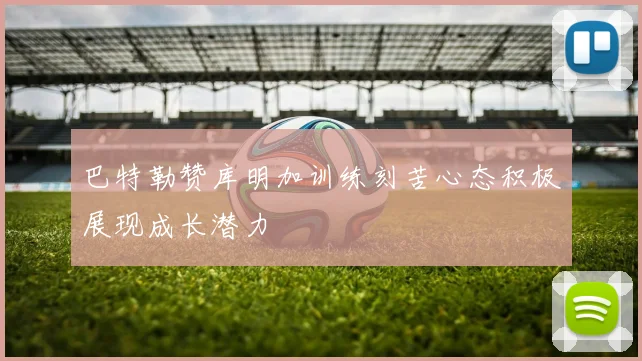 巴特勒赞库明加训练刻苦心态积极展现成长潜力