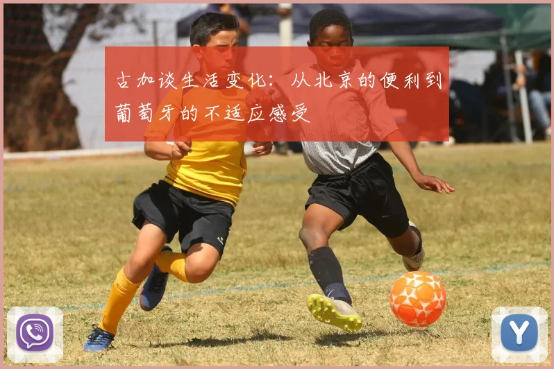 古加谈生活变化：从北京的便利到葡萄牙的不适应感受