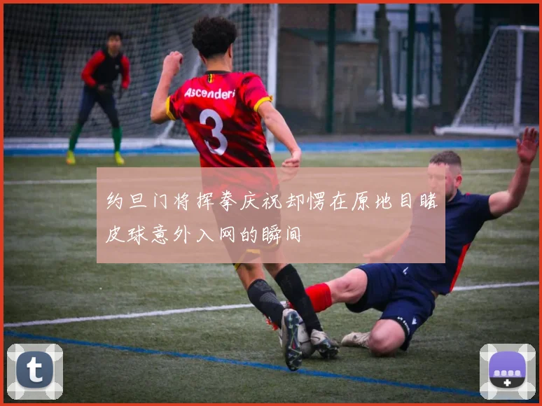 约旦门将挥拳庆祝却愣在原地目睹皮球意外入网的瞬间