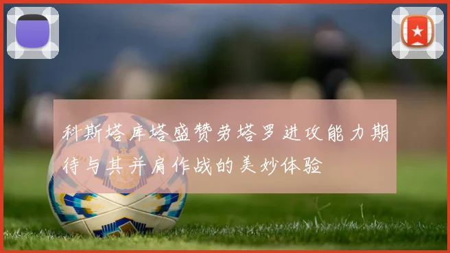 科斯塔库塔盛赞劳塔罗进攻能力期待与其并肩作战的美妙体验