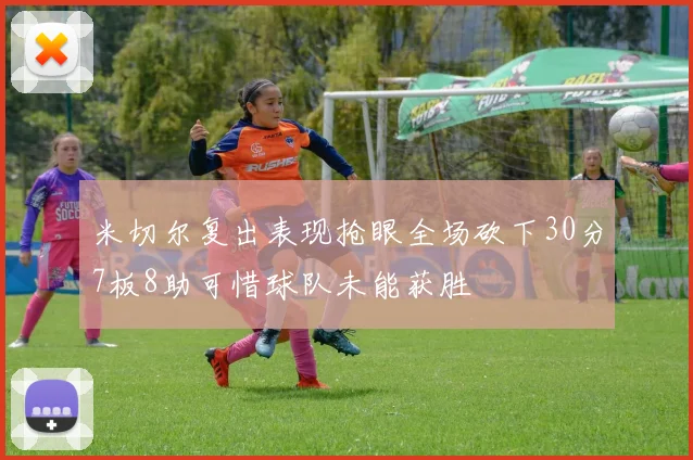 米切尔复出表现抢眼全场砍下30分7板8助可惜球队未能获胜