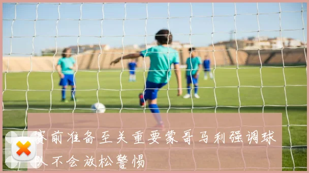 赛前准备至关重要蒙哥马利强调球队不会放松警惕