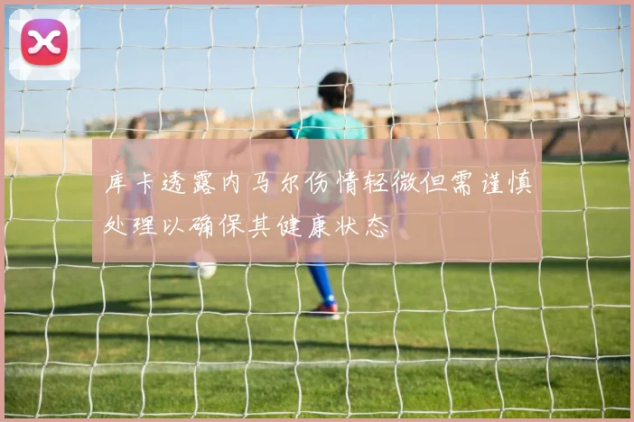 库卡透露内马尔伤情轻微但需谨慎处理以确保其健康状态