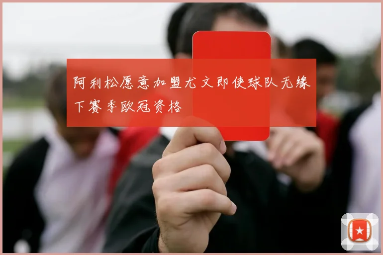 阿利松愿意加盟尤文即使球队无缘下赛季欧冠资格