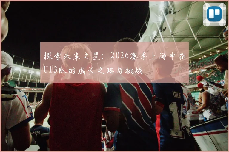 探索未来之星：2026赛季上海申花U13队的成长之路与挑战