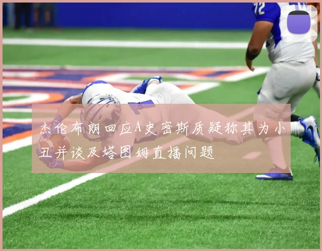 杰伦布朗回应A史密斯质疑称其为小丑并谈及塔图姆直播问题