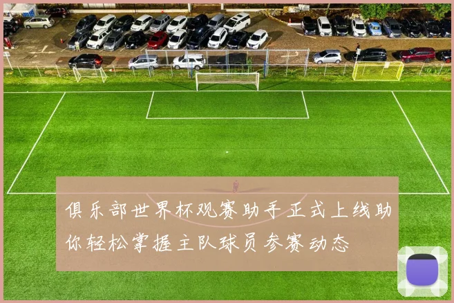 俱乐部世界杯观赛助手正式上线助你轻松掌握主队球员参赛动态