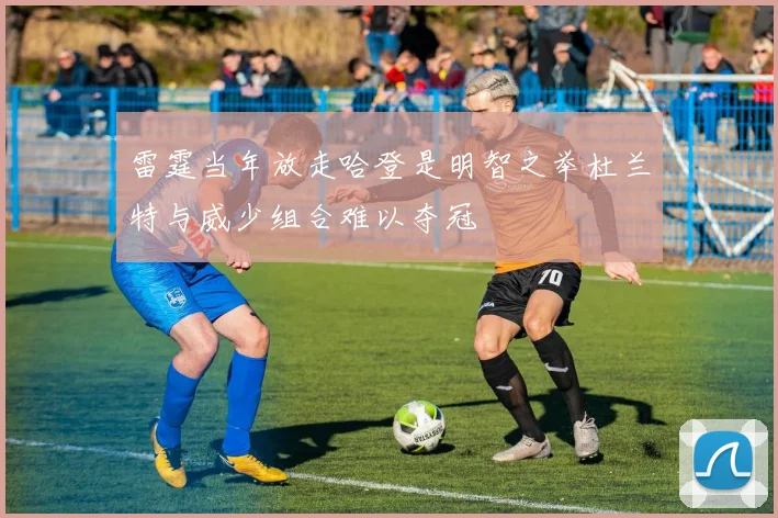 雷霆当年放走哈登是明智之举杜兰特与威少组合难以夺冠