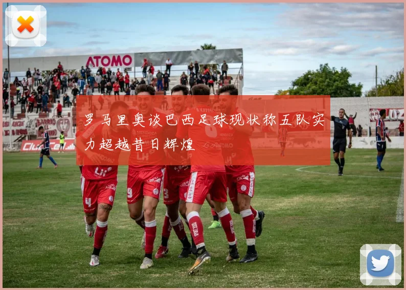 罗马里奥谈巴西足球现状称五队实力超越昔日辉煌