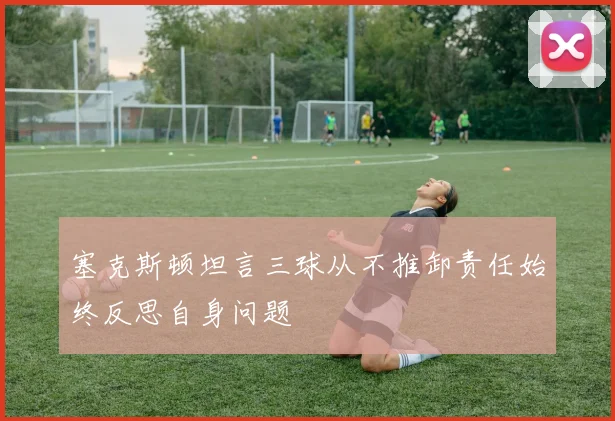 塞克斯顿坦言三球从不推卸责任始终反思自身问题