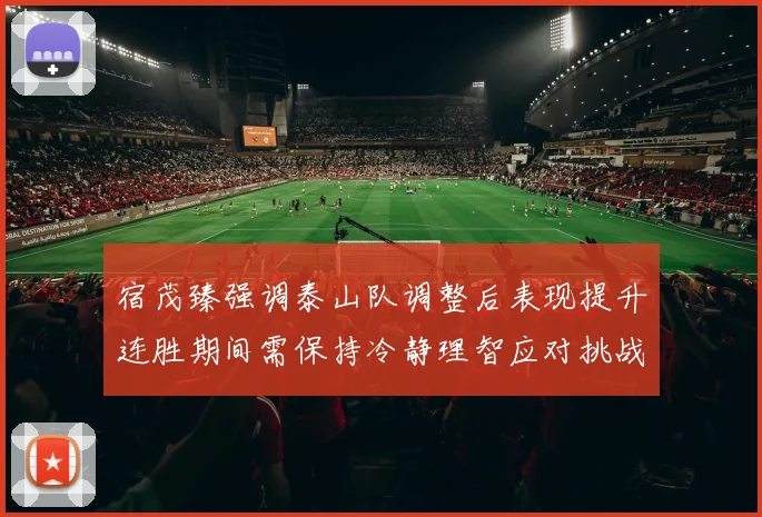 宿茂臻强调泰山队调整后表现提升连胜期间需保持冷静理智应对挑战