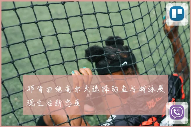 邓肯拒绝高尔夫选择钓鱼与游泳展现生活新态度