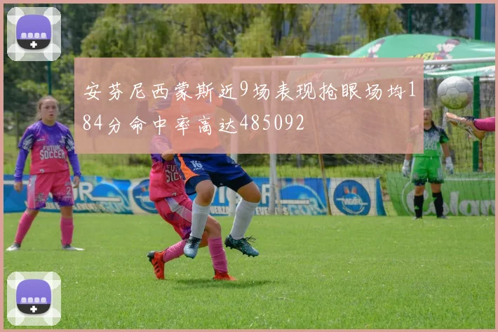 安芬尼西蒙斯近9场表现抢眼场均184分命中率高达485092