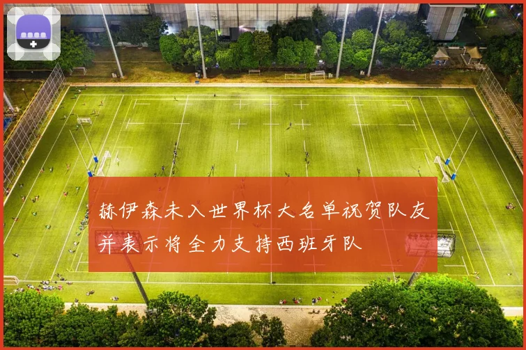 赫伊森未入世界杯大名单祝贺队友并表示将全力支持西班牙队