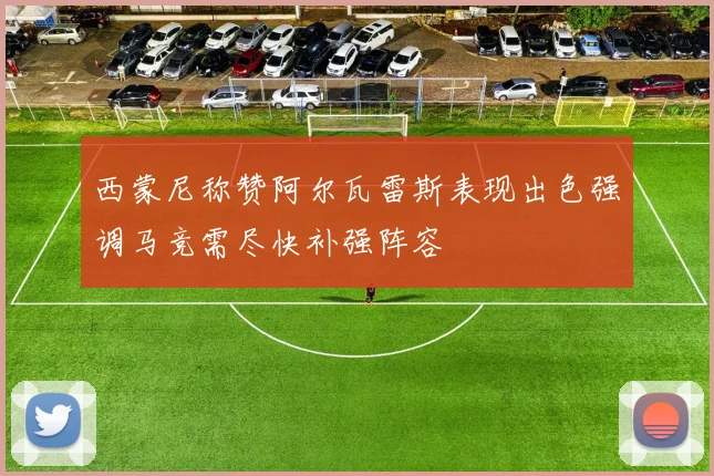 西蒙尼称赞阿尔瓦雷斯表现出色强调马竞需尽快补强阵容