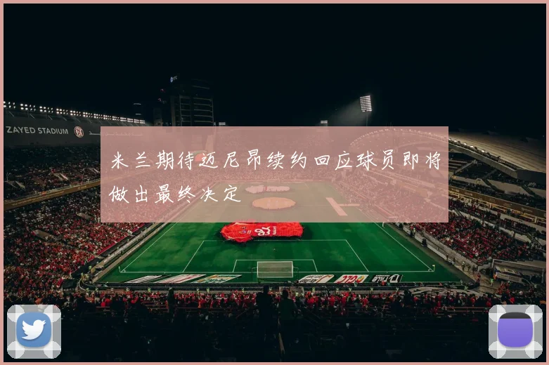 米兰期待迈尼昂续约回应球员即将做出最终决定