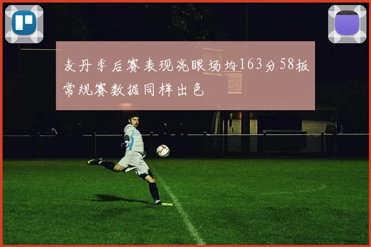 麦丹季后赛表现亮眼场均163分58板常规赛数据同样出色