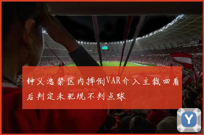 钟义浩禁区内摔倒VAR介入主裁回看后判定未犯规不判点球
