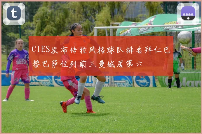 CIES发布传控风格球队排名拜仁巴黎巴萨位列前三曼城居第六