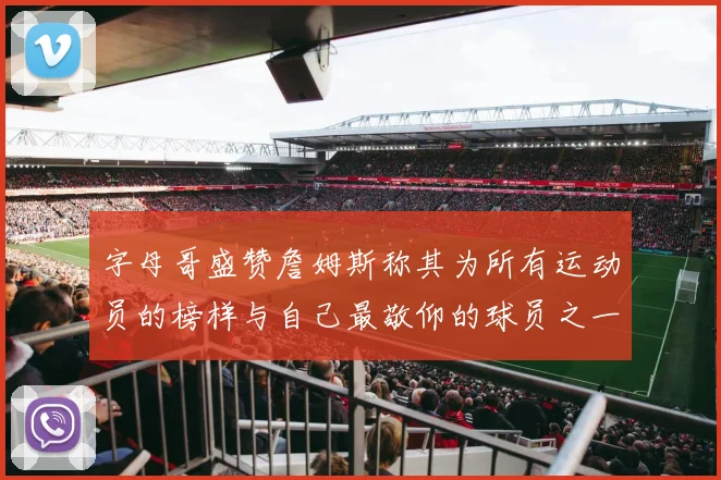 字母哥盛赞詹姆斯称其为所有运动员的榜样与自己最敬仰的球员之一