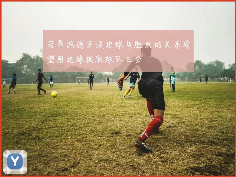 若昂佩德罗谈进球与胜利的关系希望用进球换取球队三分
