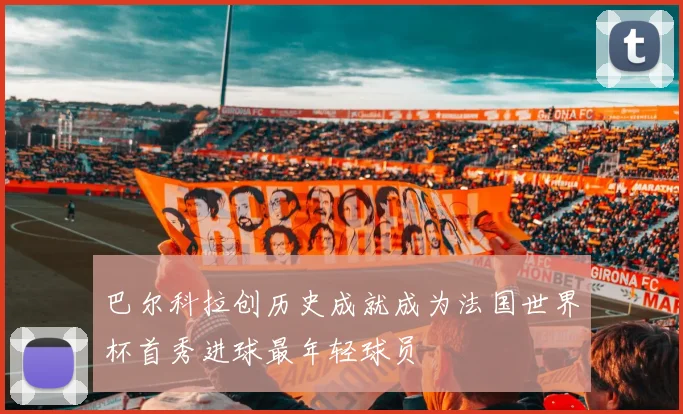 巴尔科拉创历史成就成为法国世界杯首秀进球最年轻球员